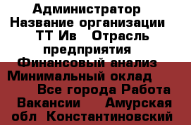 Администратор › Название организации ­ ТТ-Ив › Отрасль предприятия ­ Финансовый анализ › Минимальный оклад ­ 20 000 - Все города Работа » Вакансии   . Амурская обл.,Константиновский р-н